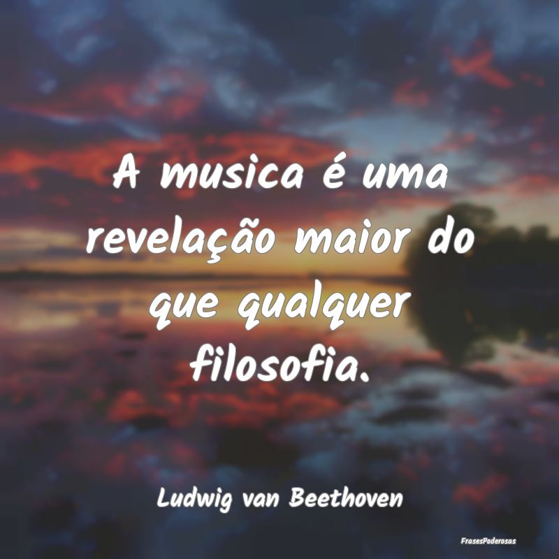A musica é uma revelação maior do que qualquer ...