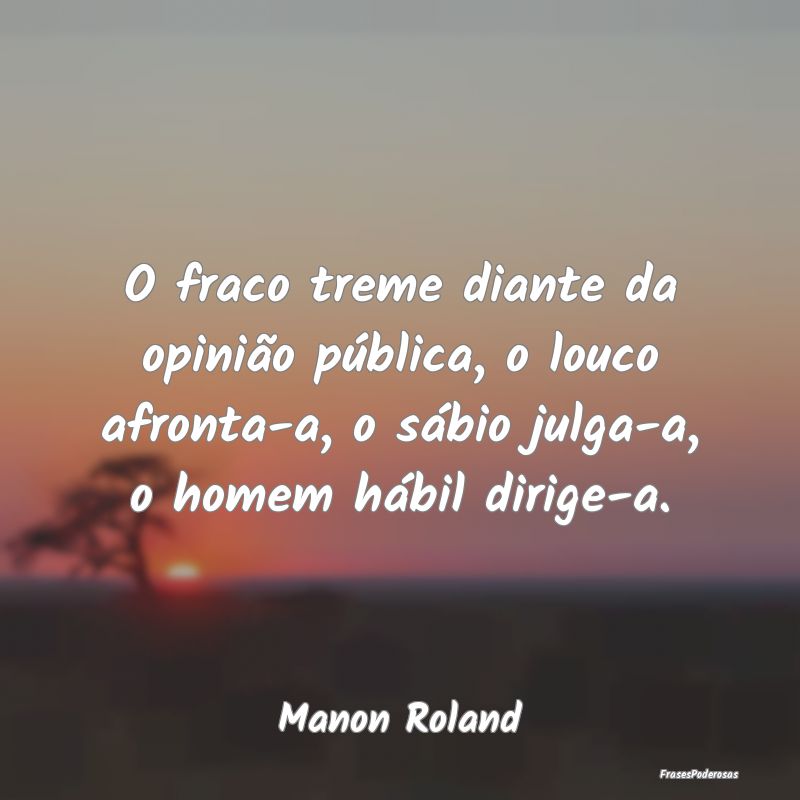 O fraco treme diante da opinião pública, o louco... O fraco treme diante da opinião pública, o louco...