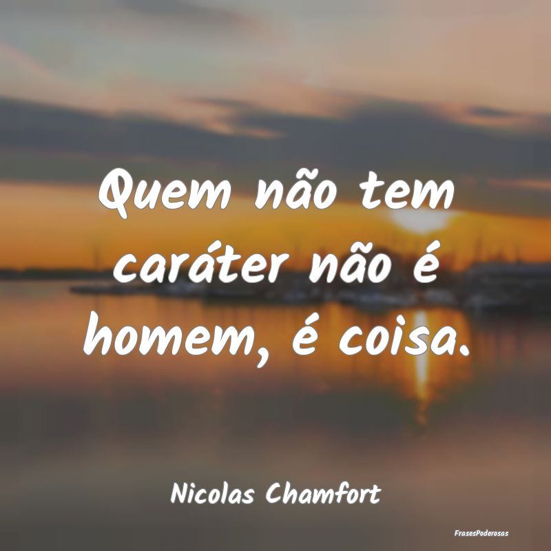 Quem não tem caráter não é homem, é coisa....