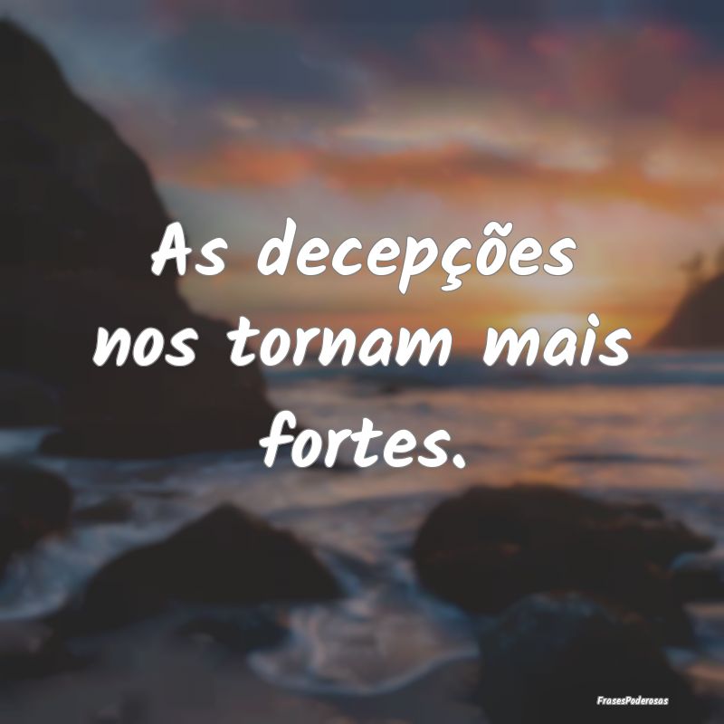 As decepções nos tornam mais fortes.
...