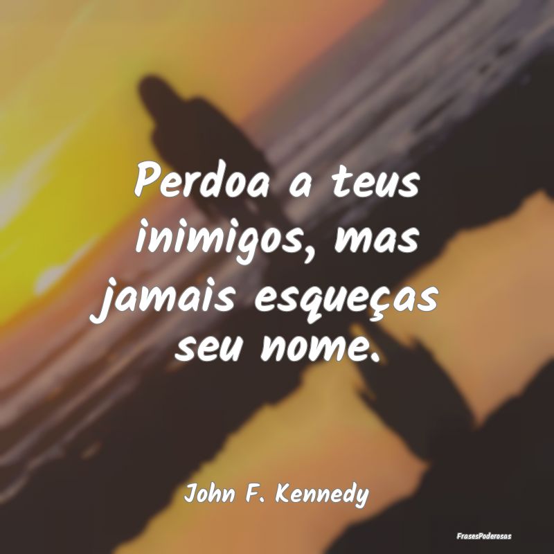 Perdoa a teus inimigos, mas jamais esqueças seu n...