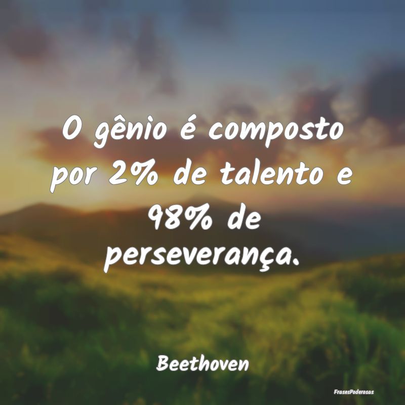 O gênio é composto por 2% de talento e 98% de pe...