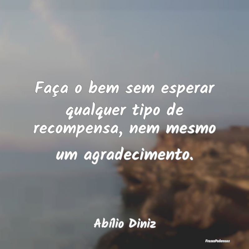 Faça o bem sem esperar qualquer tipo de recompens...