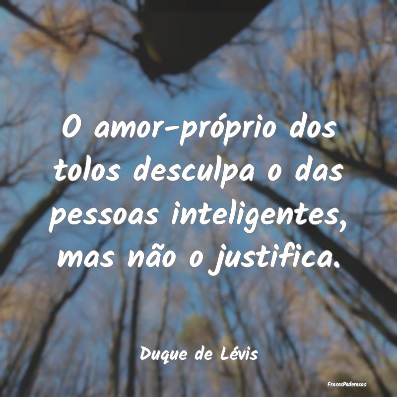 O amor-próprio dos tolos desculpa o das pessoas i...