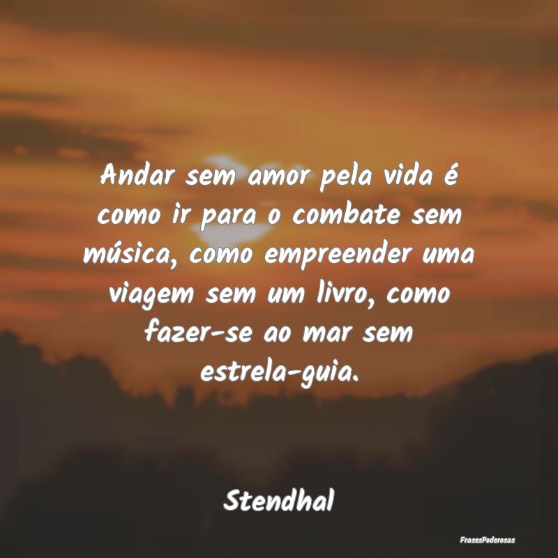 Andar sem amor pela vida é como ir para o combate... Andar sem amor pela vida é como ir para o combate...