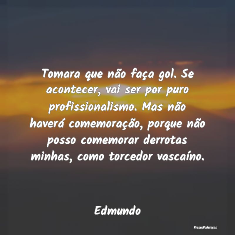 Tomara que não faça gol. Se acontecer, vai ser p... Tomara que não faça gol. Se acontecer, vai ser p...