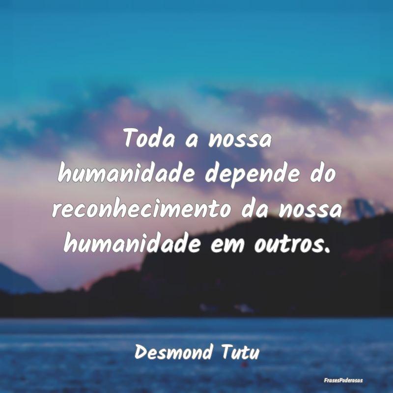 Toda a nossa humanidade depende do reconhecimento ...