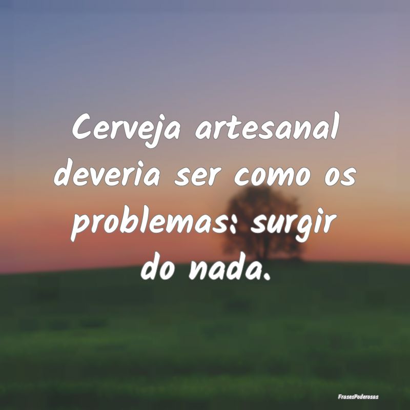 Cerveja artesanal deveria ser como os problemas: s...