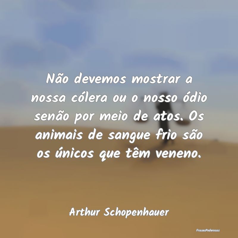 Não devemos mostrar a nossa cólera ou o nosso ó...