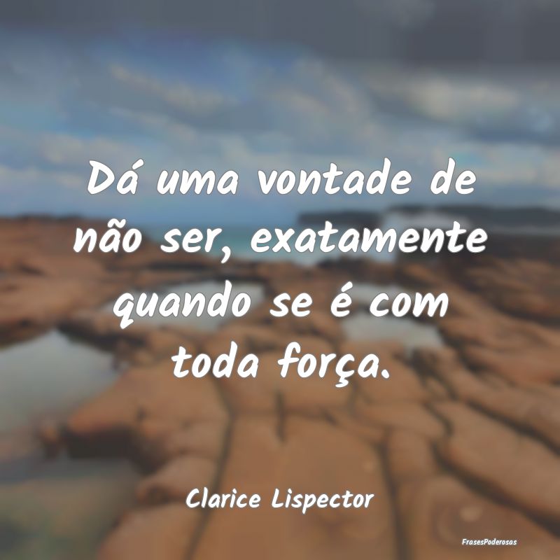 Dá uma vontade de não ser, exatamente quando se ...