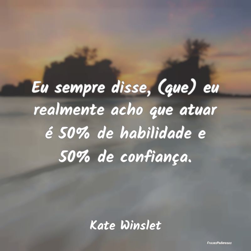 Eu sempre disse, (que) eu realmente acho que atuar... Eu sempre disse, (que) eu realmente acho que atuar...