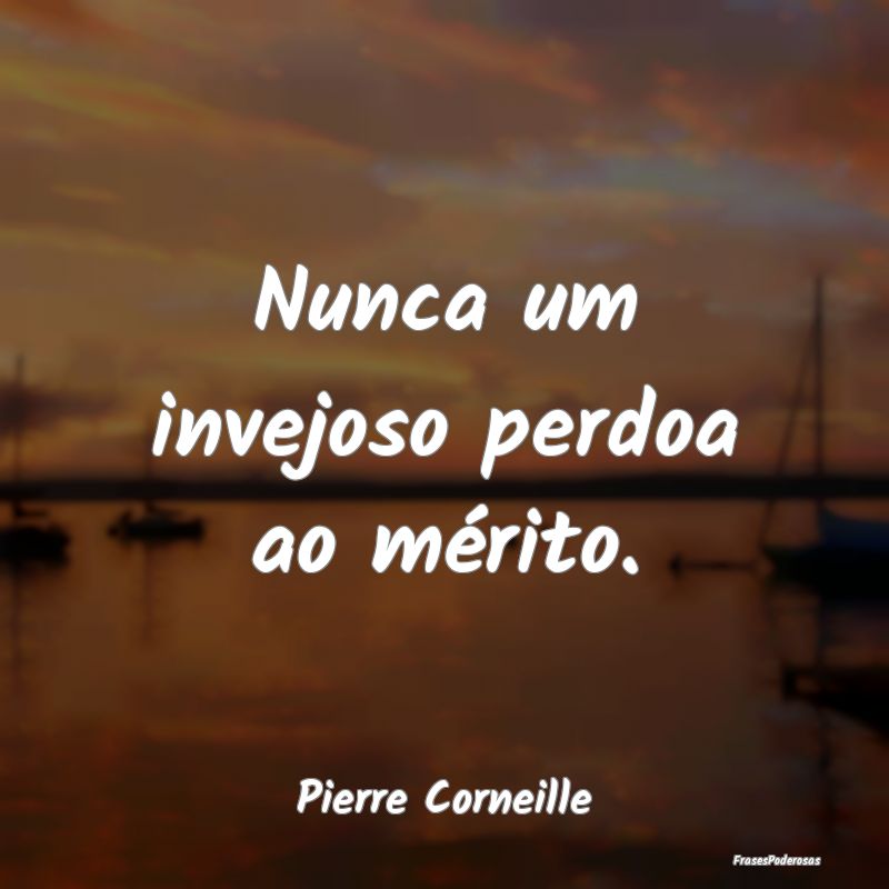 Nunca um invejoso perdoa ao mérito....
