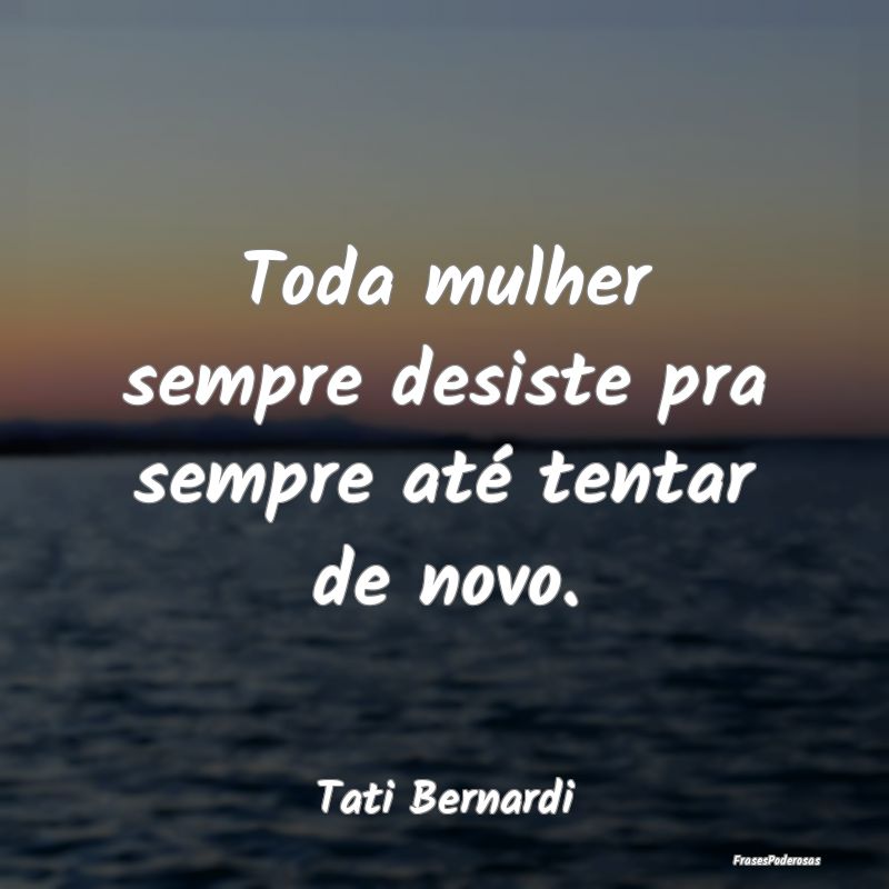 Toda mulher sempre desiste pra sempre até tentar ...