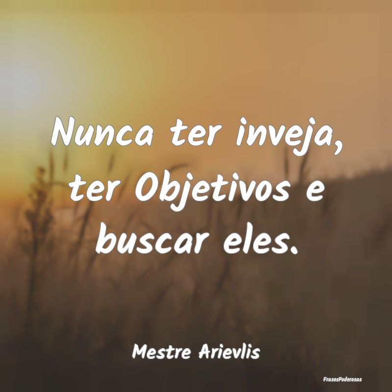 Nunca ter inveja, ter Objetivos e buscar eles....