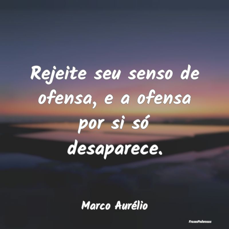 Rejeite seu senso de ofensa, e a ofensa por si só...