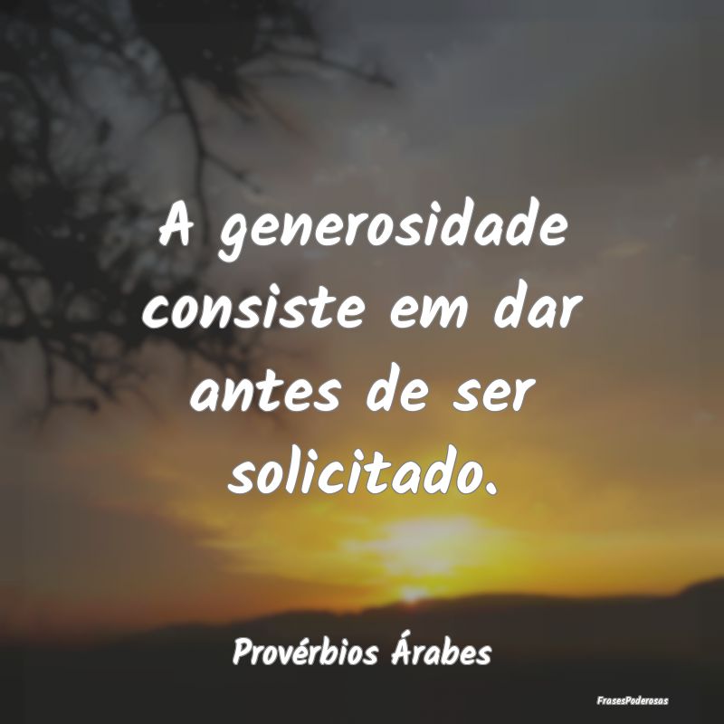 A generosidade consiste em dar antes de ser solici...