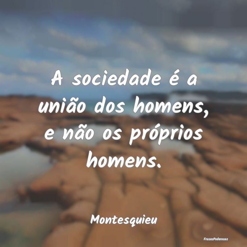A sociedade é a união dos homens, e não os pró...