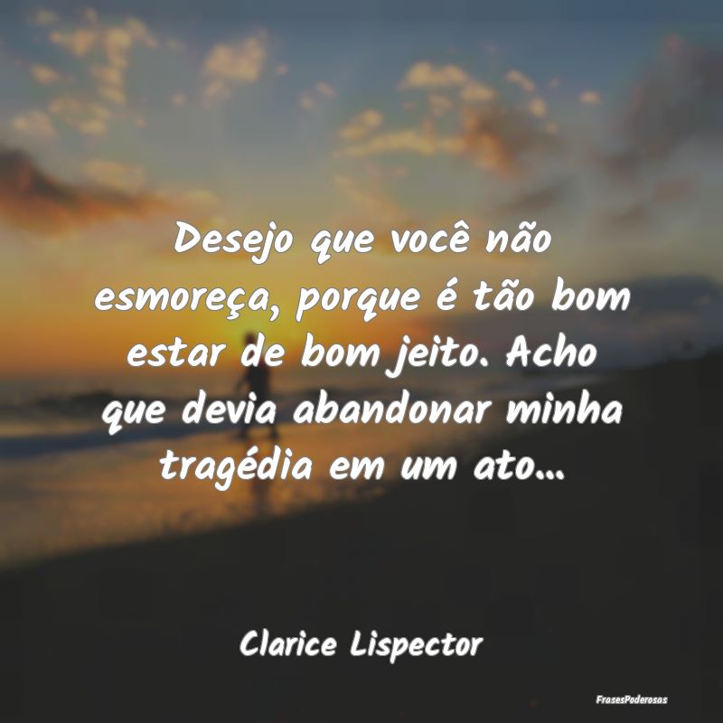Desejo que você não esmoreça, porque é tão bo... Desejo que você não esmoreça, porque é tão bo...