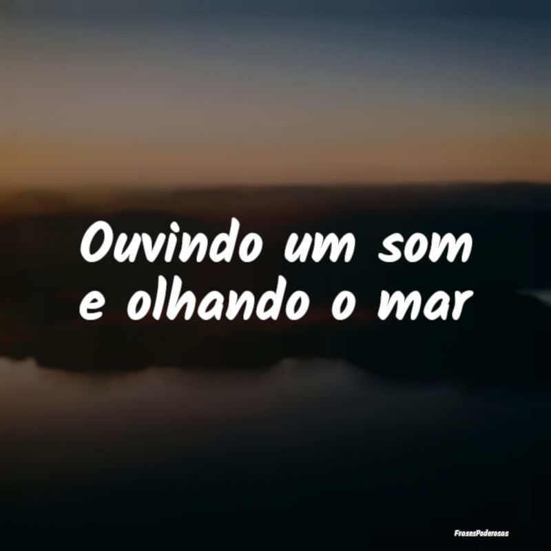 Ouvindo um som e olhando o mar
...