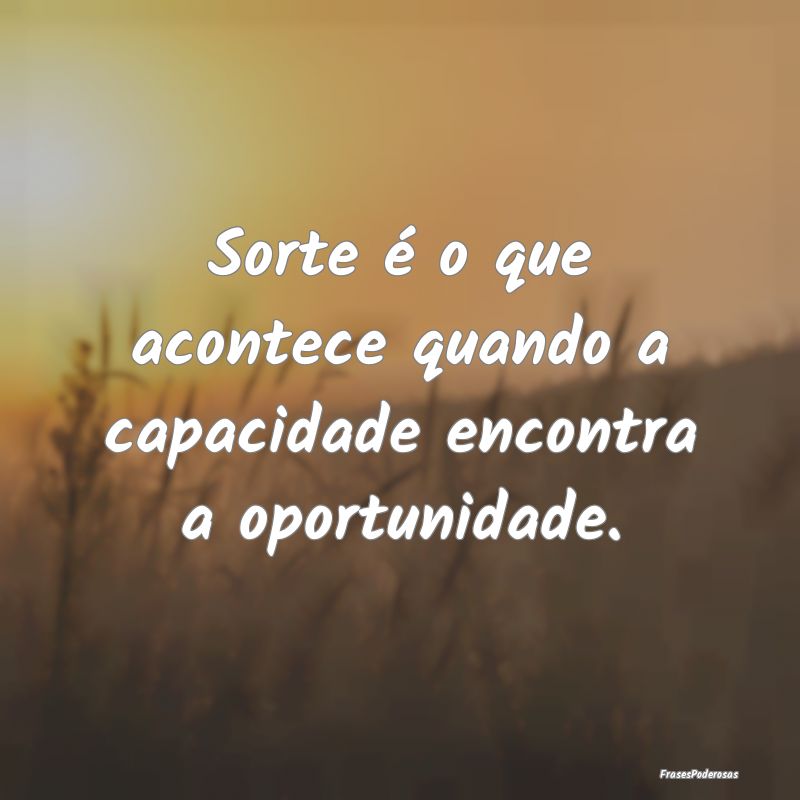 Sorte é o que acontece quando a capacidade encont...
