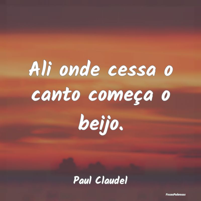 Ali onde cessa o canto começa o beijo....