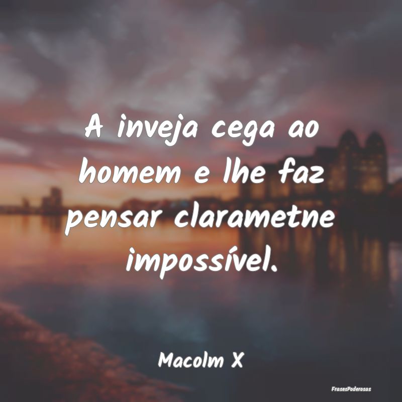 A inveja cega ao homem e lhe faz pensar clarametne...