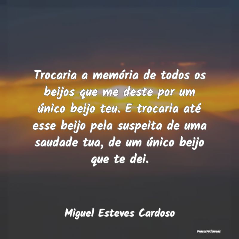 Trocaria a memória de todos os beijos que me dest... Trocaria a memória de todos os beijos que me dest...