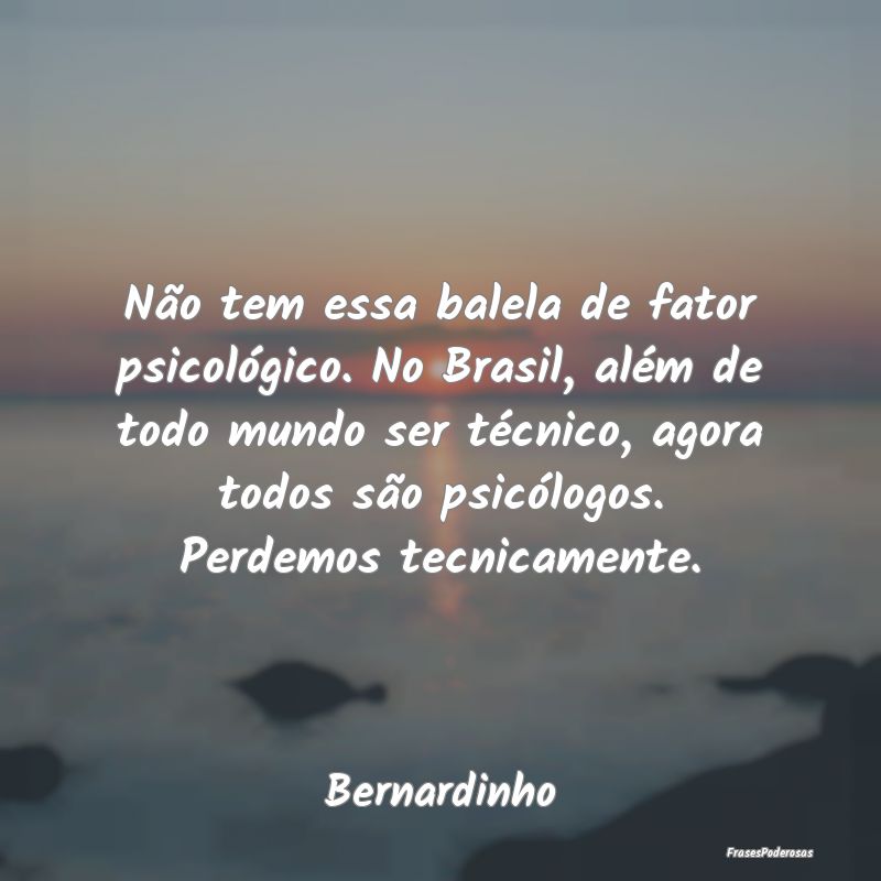 Frases de Respeito - Não tem essa balela de fator psicológico. No Bra...
