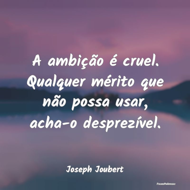 A ambição é cruel. Qualquer mérito que não po...