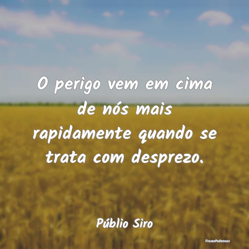 O perigo vem em cima de nós mais rapidamente quan...