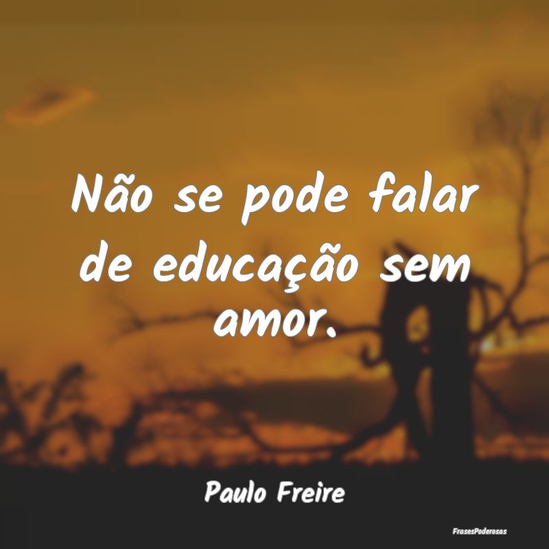 Não se pode falar de educação sem amor....