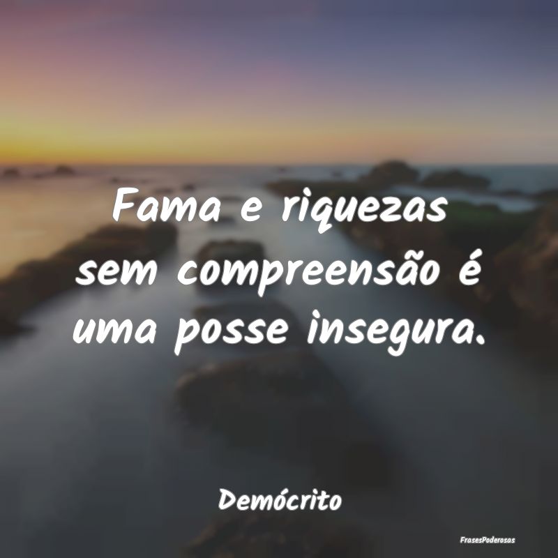 Fama e riquezas sem compreensão é uma posse inse...