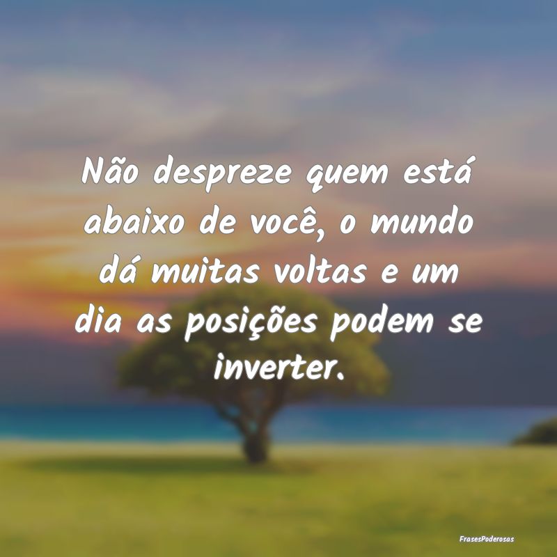 Não despreze quem está abaixo de você, o mundo ... Não despreze quem está abaixo de você, o mundo ...