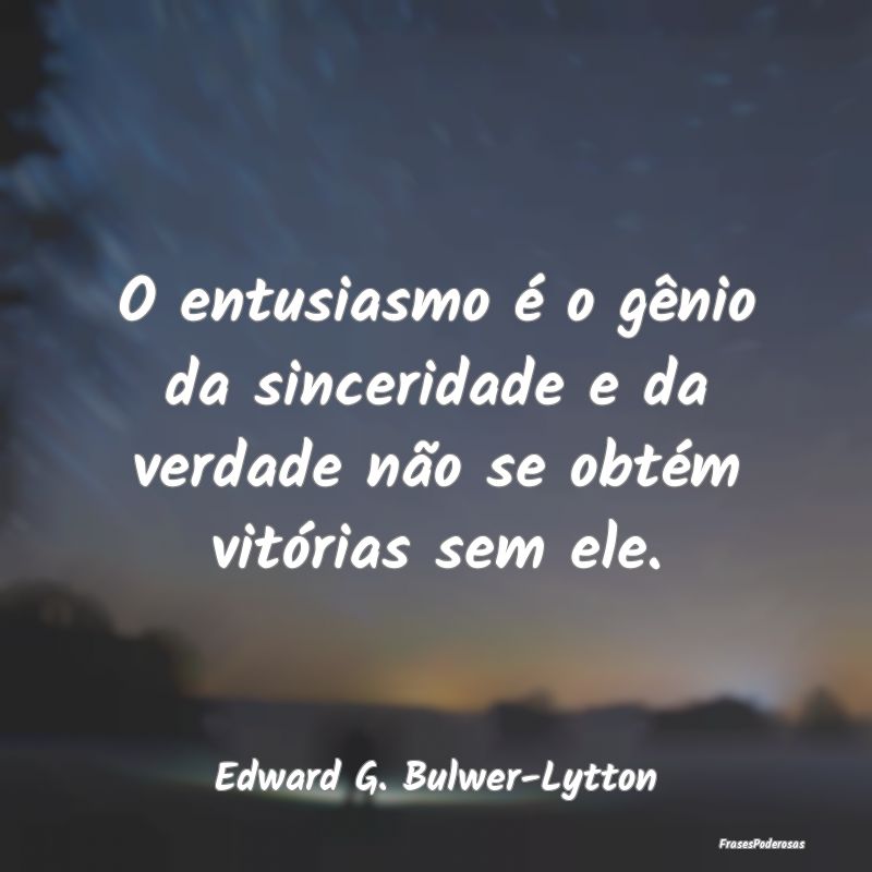 O entusiasmo é o gênio da sinceridade e da verda...