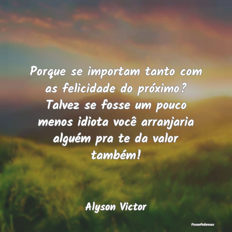Porque se importam tanto com as felicidade do pró... Porque se importam tanto com as felicidade do pró...
