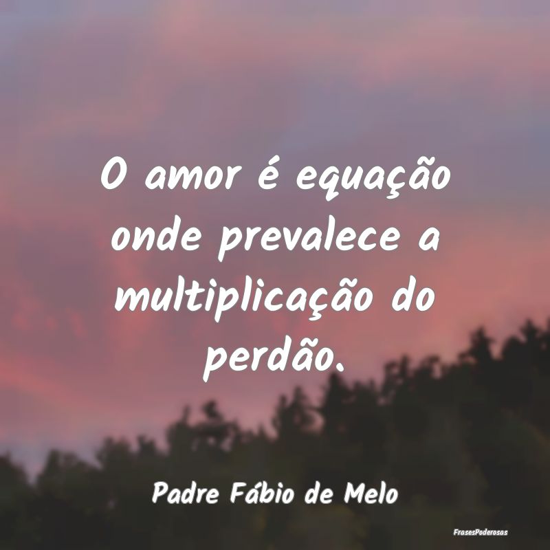 O amor é equação onde prevalece a multiplicaç...
