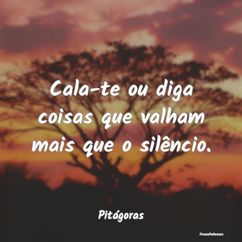 Cala-te ou diga coisas que valham mais que o silê...