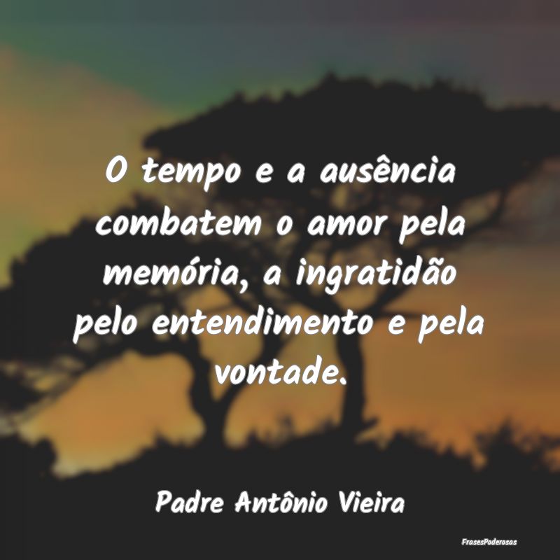 O tempo e a ausência combatem o amor pela memóri... O tempo e a ausência combatem o amor pela memóri...