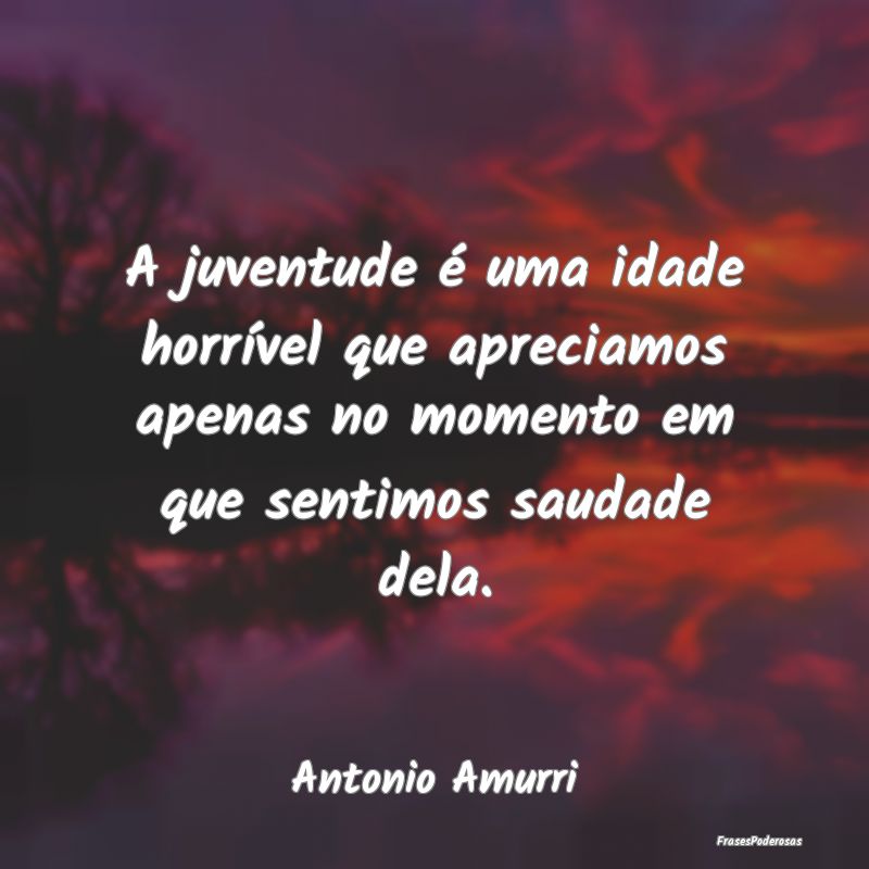 A juventude é uma idade horrível que apreciamos ... A juventude é uma idade horrível que apreciamos ...
