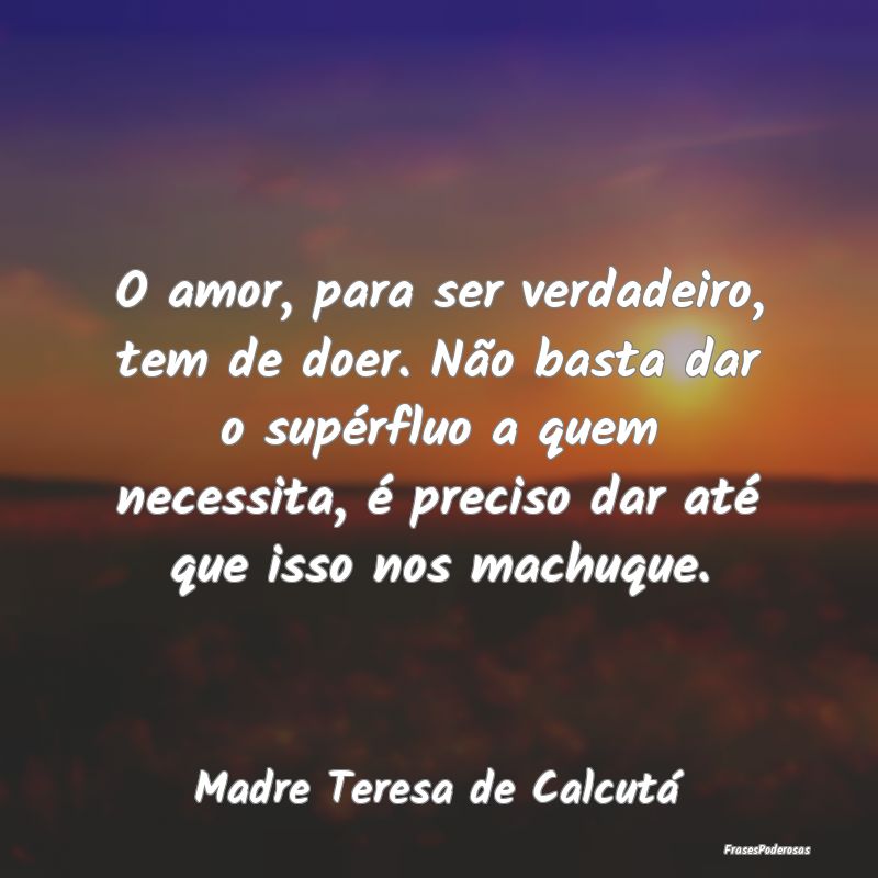 O amor, para ser verdadeiro, tem de doer. Não bas... O amor, para ser verdadeiro, tem de doer. Não bas...