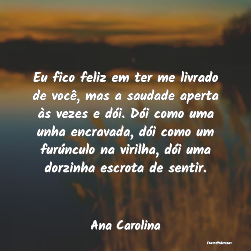 Eu fico feliz em ter me livrado de você, mas a sa... Eu fico feliz em ter me livrado de você, mas a sa...
