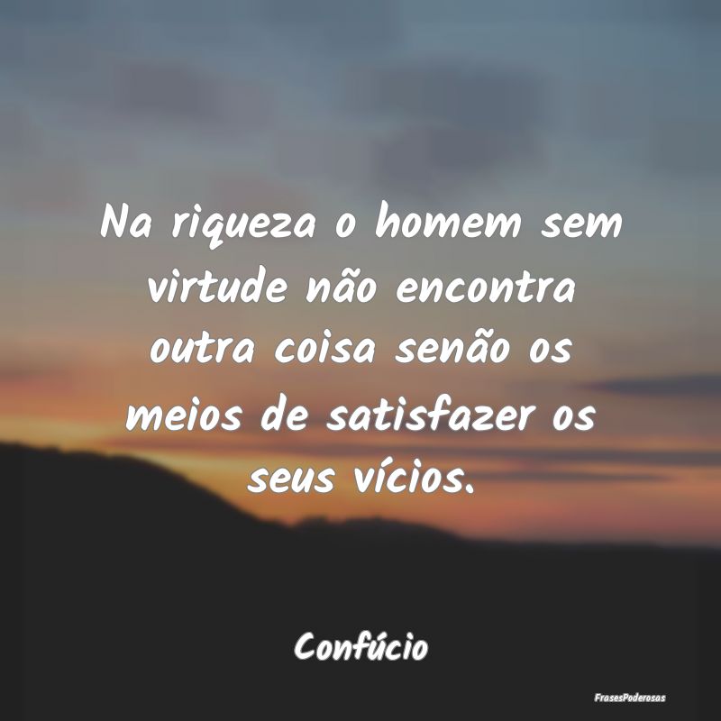 Na riqueza o homem sem virtude não encontra outra... Na riqueza o homem sem virtude não encontra outra...