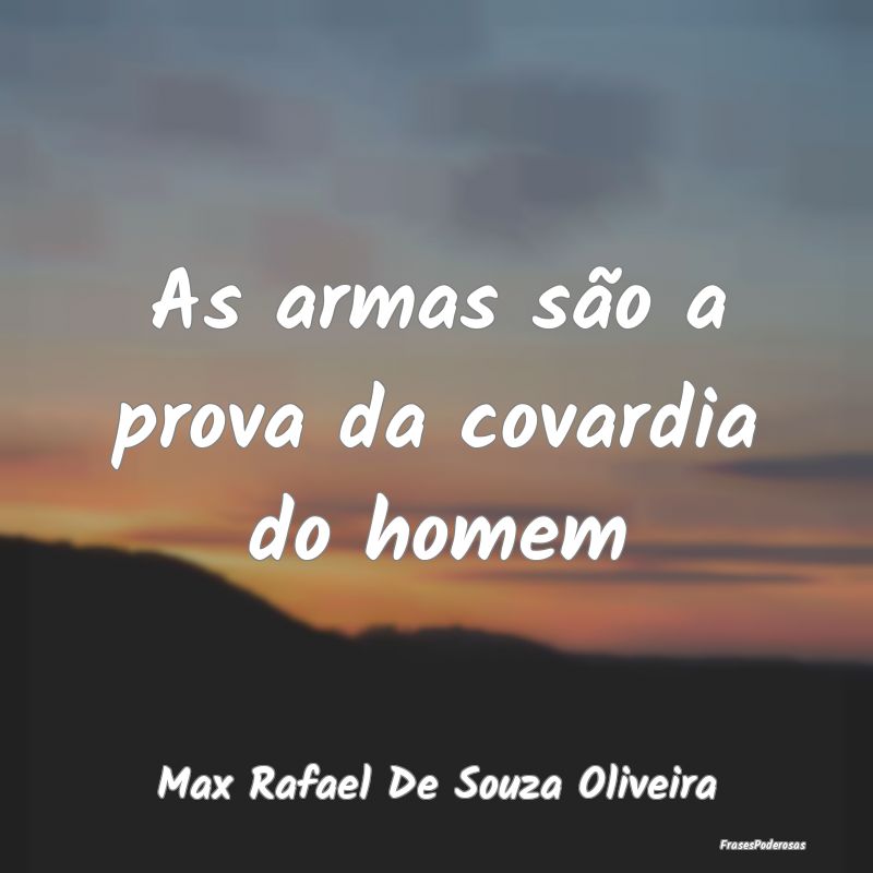 As armas são a prova da covardia do homem...