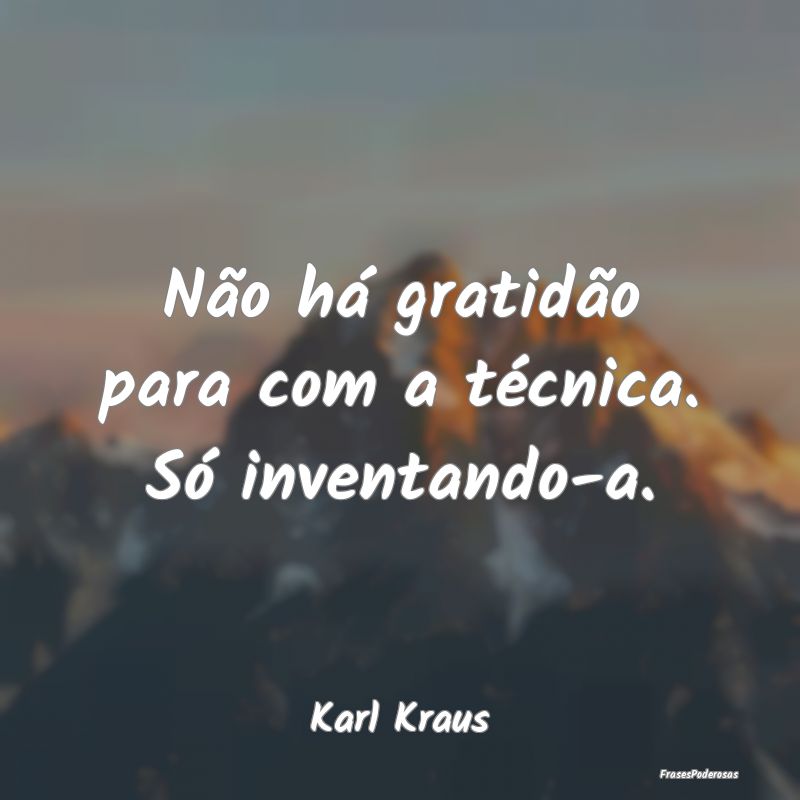 Não há gratidão para com a técnica. Só invent...