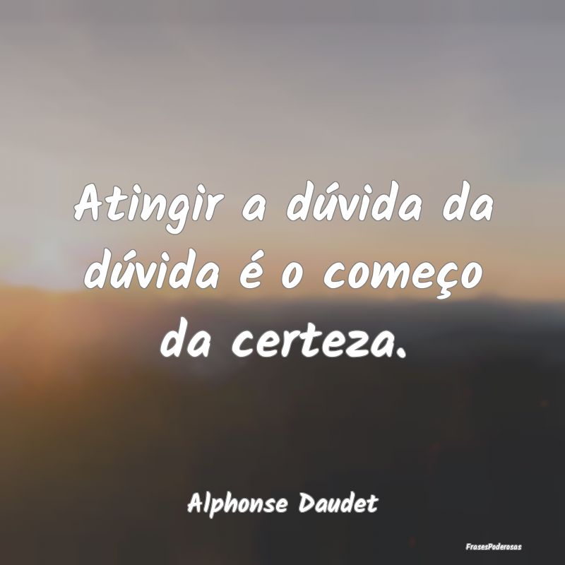 Atingir a dúvida da dúvida é o começo da certe...