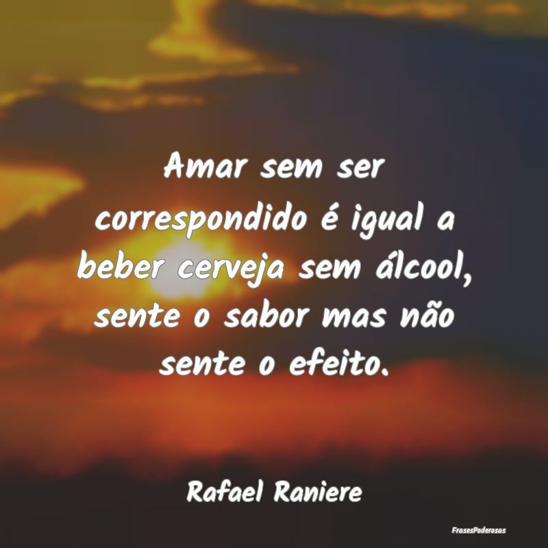 Amar sem ser correspondido é igual a beber cervej... Amar sem ser correspondido é igual a beber cervej...