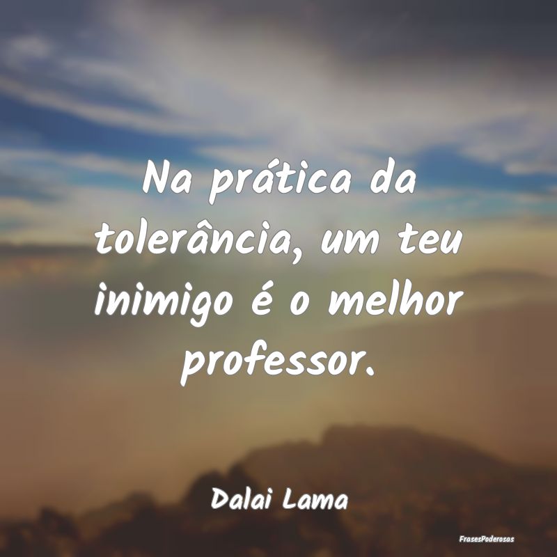 Na prática da tolerância, um teu inimigo é o me...