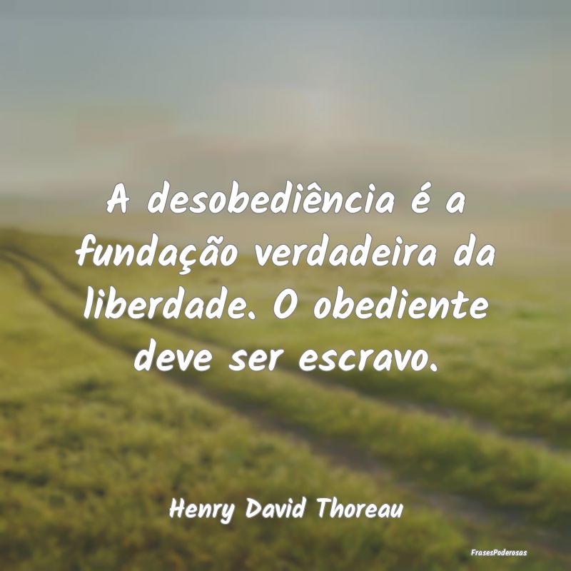 A desobediência é a fundação verdadeira da lib...