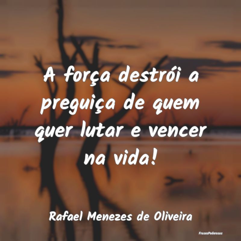 A força destrói a preguiça de quem quer lutar e...