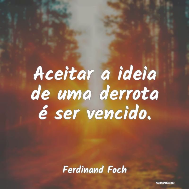 Aceitar a ideia de uma derrota é ser vencido....